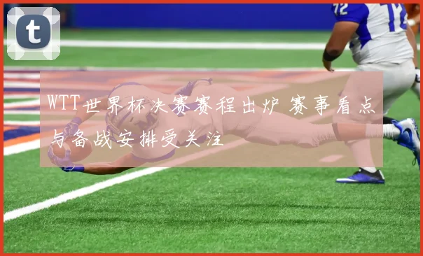 WTT世界杯决赛赛程出炉 赛事看点与备战安排受关注