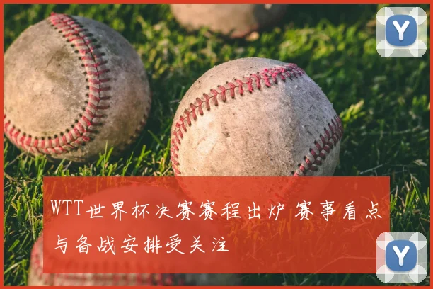 WTT世界杯决赛赛程出炉 赛事看点与备战安排受关注