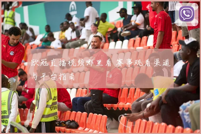 欧冠直播视频哪里看 赛事观看渠道与平台指南