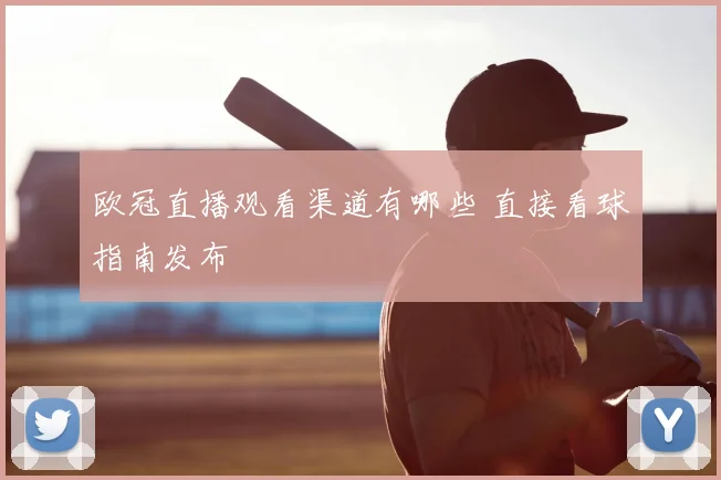 欧冠直播观看渠道有哪些 直接看球指南发布