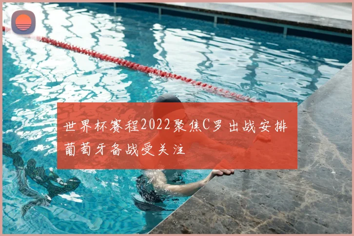 世界杯赛程2022聚焦C罗出战安排 葡萄牙备战受关注